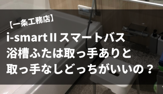 【一条工務店】i-smartⅡスマートバスの浴槽ふたは取っ手ありとなしどっちを選べばいい？｜それぞれの蓋の特徴と選ぶときのポイント